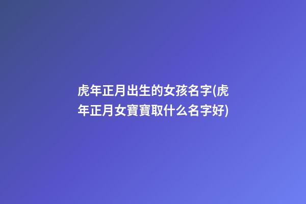 虎年正月出生的女孩名字(虎年正月女寶寶取什么名字好)