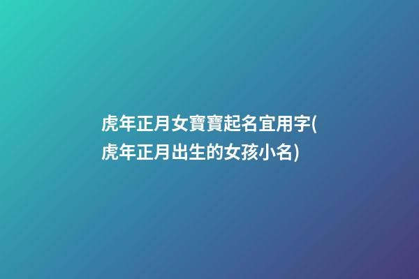 虎年正月女寶寶起名宜用字(虎年正月出生的女孩小名)
