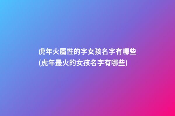 虎年火屬性的字女孩名字有哪些(虎年最火的女孩名字有哪些)