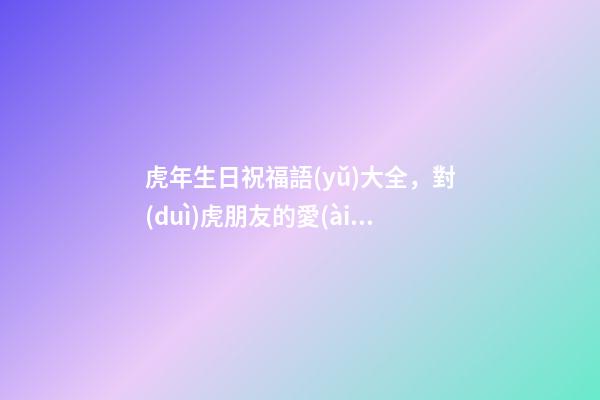 虎年生日祝福語(yǔ)大全，對(duì)虎朋友的愛(ài)