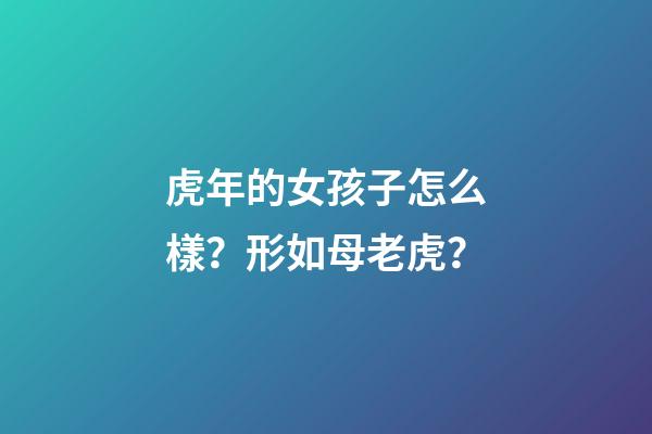 虎年的女孩子怎么樣？形如母老虎？