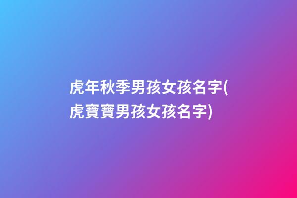 虎年秋季男孩女孩名字(虎寶寶男孩女孩名字)