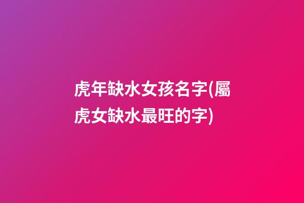 虎年缺水女孩名字(屬虎女缺水最旺的字)