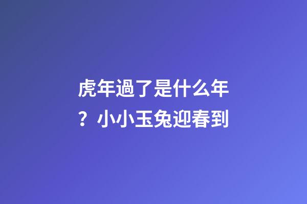 虎年過了是什么年？小小玉兔迎春到