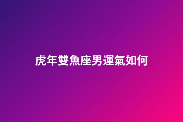 虎年雙魚座男運氣如何-第1張-星座運勢-玄機派