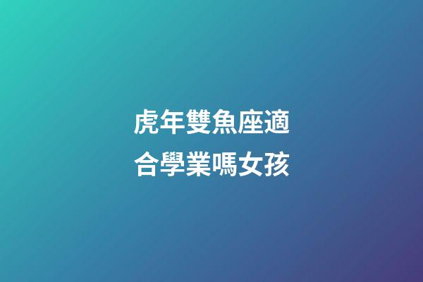 虎年雙魚座適合學業嗎女孩-第1張-星座運勢-玄機派