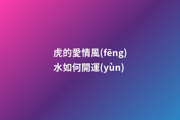 虎的愛情風(fēng)水如何開運(yùn)