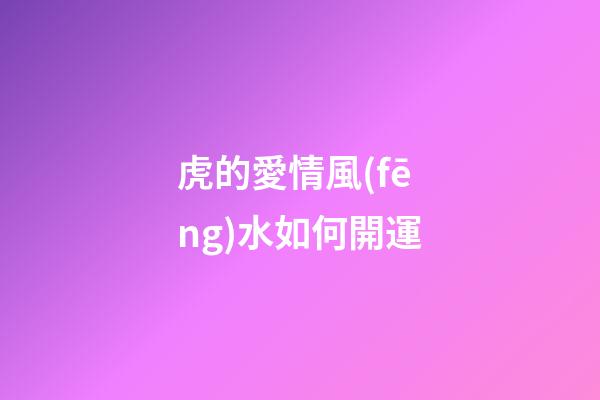 虎的愛情風(fēng)水如何開運