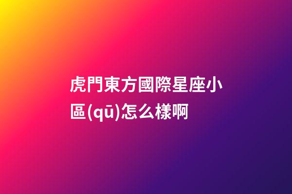 虎門東方國際星座小區(qū)怎么樣啊-第1張-星座運勢-玄機派