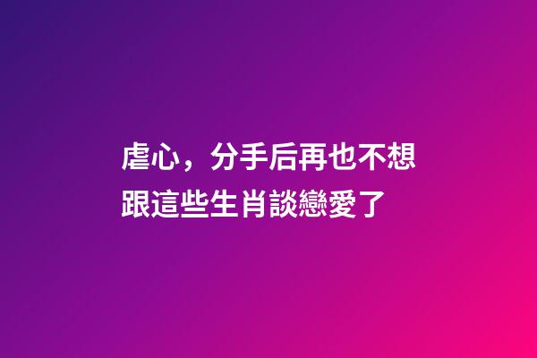 虐心，分手后再也不想跟這些生肖談戀愛了