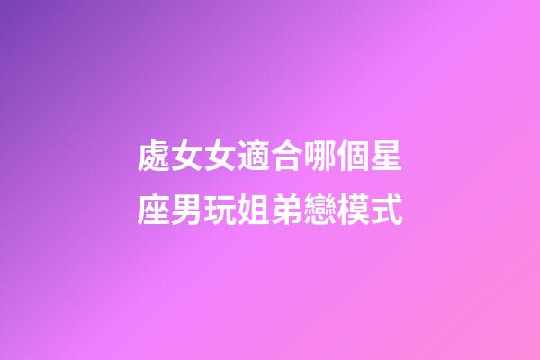 處女女適合哪個星座男玩姐弟戀模式-第1張-星座運勢-玄機派