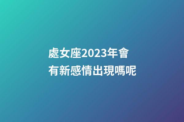 處女座2023年會有新感情出現嗎呢-第1張-星座運勢-玄機派