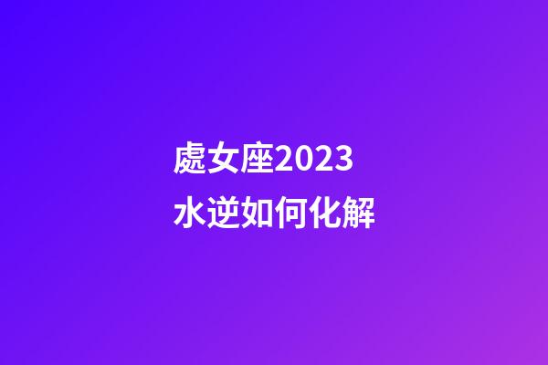 處女座2023水逆如何化解-第1張-星座運(yùn)勢(shì)-玄機(jī)派