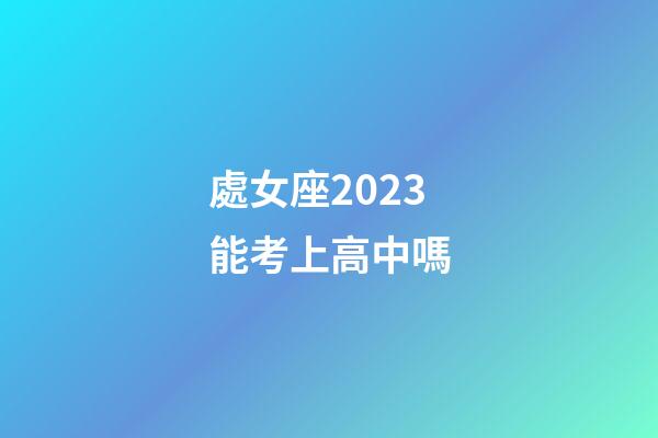處女座2023能考上高中嗎-第1張-星座運勢-玄機派