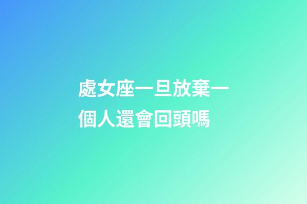 處女座一旦放棄一個人還會回頭嗎-第1張-星座運勢-玄機派