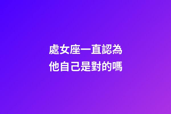 處女座一直認為他自己是對的嗎-第1張-星座運勢-玄機派