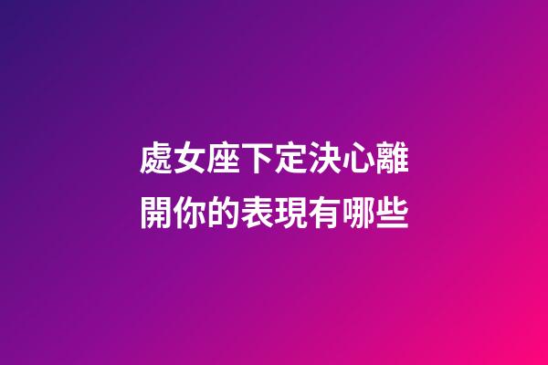 處女座下定決心離開你的表現有哪些-第1張-星座運勢-玄機派