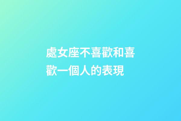 處女座不喜歡和喜歡一個人的表現-第1張-星座運勢-玄機派