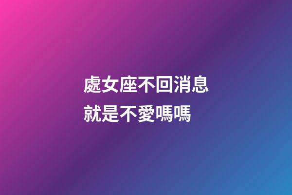 處女座不回消息就是不愛嗎嗎-第1張-星座運勢-玄機派