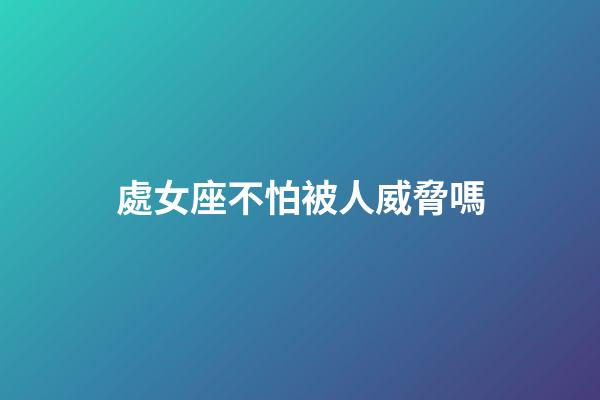 處女座不怕被人威脅嗎-第1張-星座運勢-玄機派