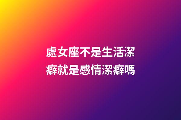 處女座不是生活潔癖就是感情潔癖嗎-第1張-星座運(yùn)勢(shì)-玄機(jī)派