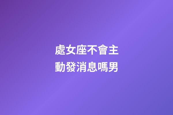 處女座不會主動發消息嗎男-第1張-星座運勢-玄機派