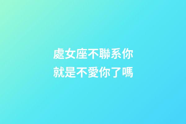 處女座不聯系你就是不愛你了嗎-第1張-星座運勢-玄機派
