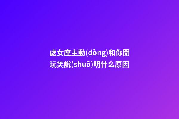 處女座主動(dòng)和你開玩笑說(shuō)明什么原因-第1張-星座運(yùn)勢(shì)-玄機(jī)派