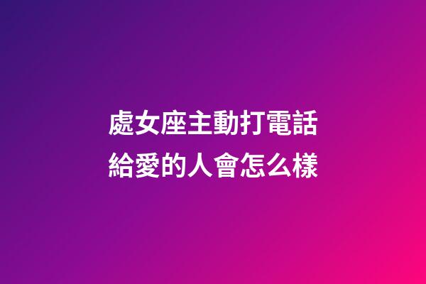 處女座主動打電話給愛的人會怎么樣-第1張-星座運勢-玄機派