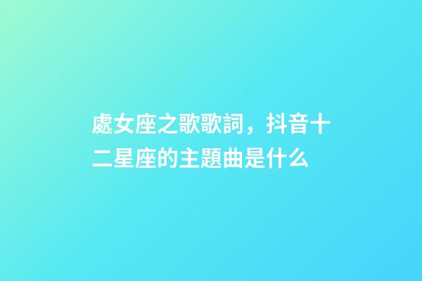 處女座之歌歌詞，抖音十二星座的主題曲是什么-第1張-觀點-玄機派