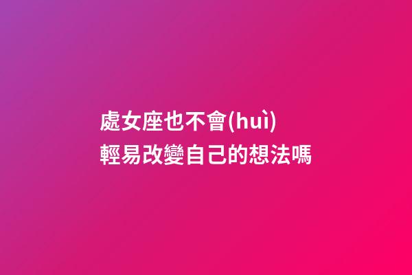 處女座也不會(huì)輕易改變自己的想法嗎-第1張-星座運(yùn)勢(shì)-玄機(jī)派