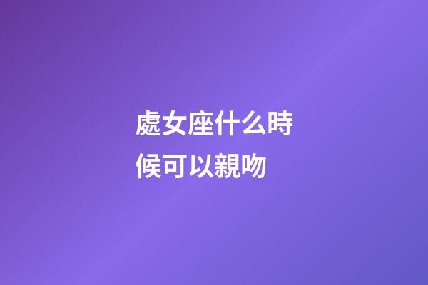 處女座什么時候可以親吻-第1張-星座運勢-玄機派