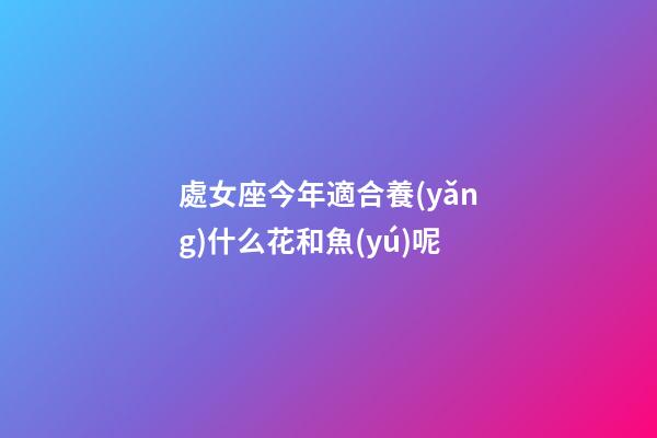 處女座今年適合養(yǎng)什么花和魚(yú)呢-第1張-星座運(yùn)勢(shì)-玄機(jī)派