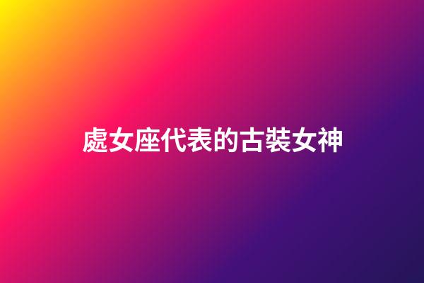 處女座代表的古裝女神-第1張-星座運(yùn)勢(shì)-玄機(jī)派