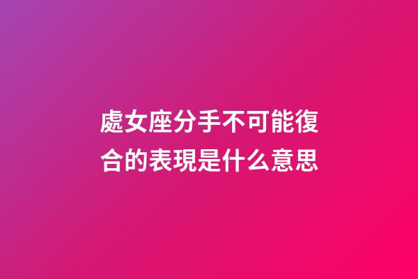處女座分手不可能復合的表現是什么意思-第1張-星座運勢-玄機派