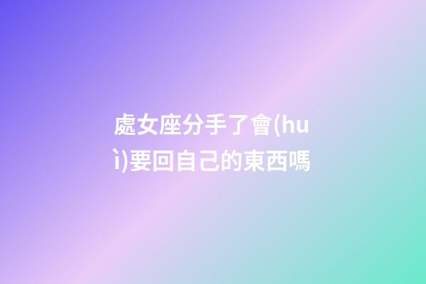 處女座分手了會(huì)要回自己的東西嗎-第1張-星座運(yùn)勢(shì)-玄機(jī)派