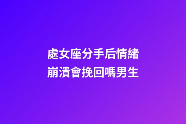 處女座分手后情緒崩潰會挽回嗎男生-第1張-星座運勢-玄機派