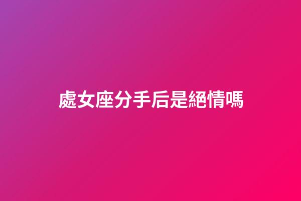 處女座分手后是絕情嗎-第1張-星座運勢-玄機派