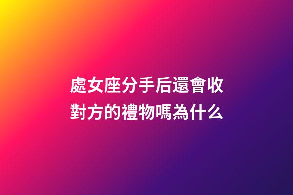 處女座分手后還會收對方的禮物嗎為什么-第1張-星座運勢-玄機派
