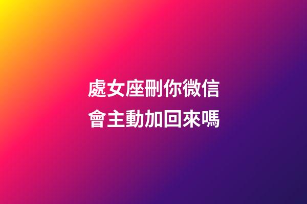 處女座刪你微信會主動加回來嗎-第1張-星座運勢-玄機派