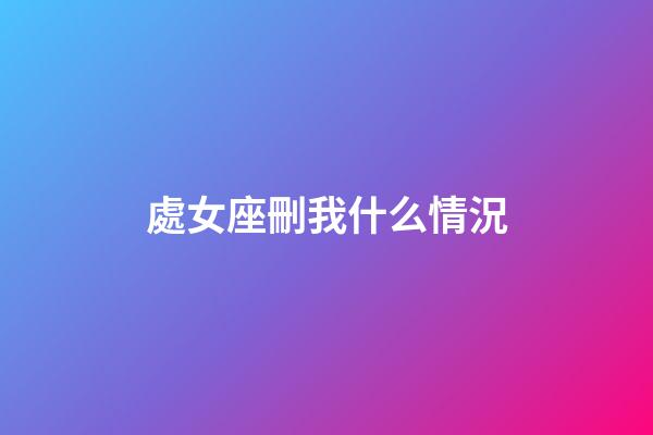 處女座刪我什么情況-第1張-星座運勢-玄機派