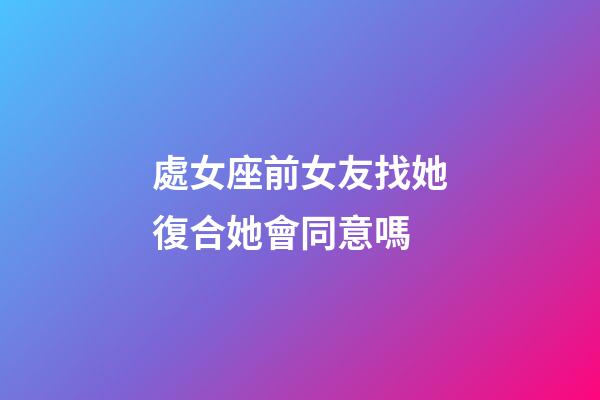 處女座前女友找她復合她會同意嗎-第1張-星座運勢-玄機派