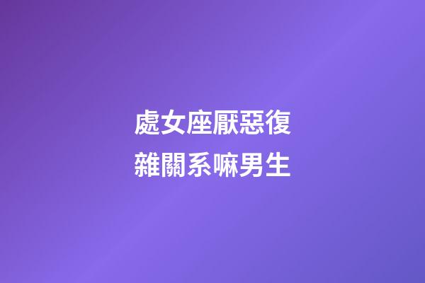 處女座厭惡復雜關系嘛男生-第1張-星座運勢-玄機派