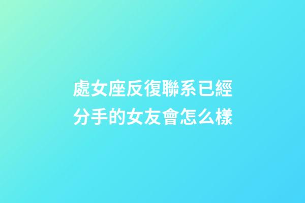 處女座反復聯系已經分手的女友會怎么樣-第1張-星座運勢-玄機派