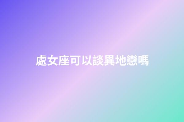 處女座可以談異地戀嗎-第1張-星座運勢-玄機派