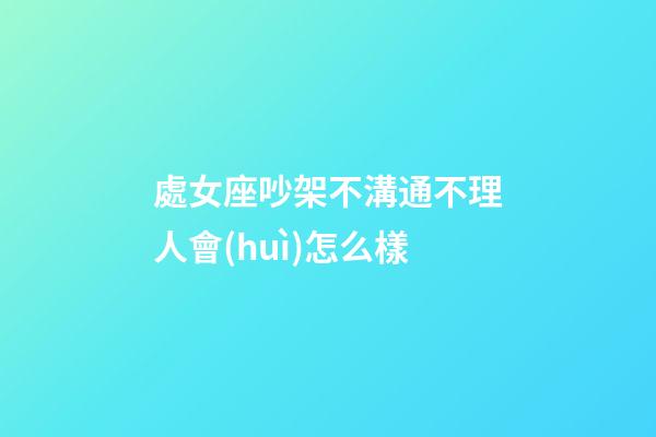 處女座吵架不溝通不理人會(huì)怎么樣-第1張-星座運(yùn)勢(shì)-玄機(jī)派