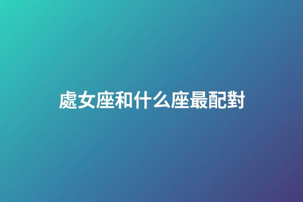 處女座和什么座最配對（處座女的真愛星座是）-第1張-星座運勢-玄機派