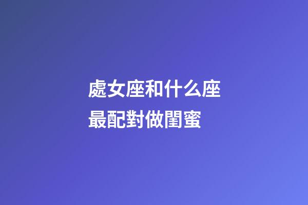 處女座和什么座最配對做閨蜜-第1張-星座運勢-玄機派