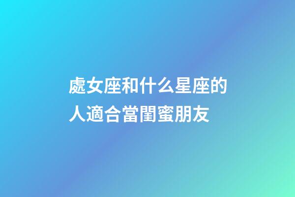 處女座和什么星座的人適合當閨蜜朋友-第1張-星座運勢-玄機派