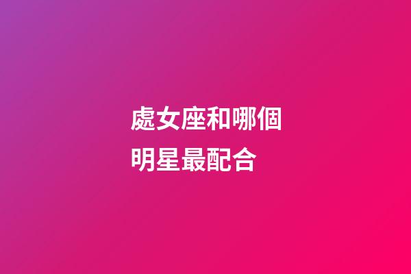 處女座和哪個明星最配合-第1張-星座運勢-玄機派